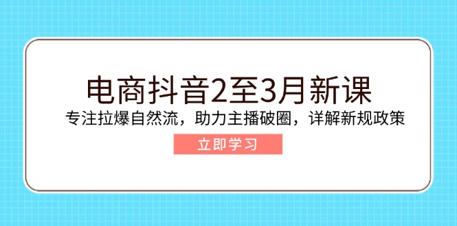 电商抖音2至3月新课：专注拉爆自然流，助力主播破圈，详解新规政策-海淘下载站