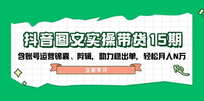 抖音图文带货实操第15期：账号运营锦囊、剪辑，助力稳出单，轻松月入N万-海淘下载站