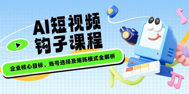 AI短视频钩子课程，企业核心目标、账号选择及矩阵模式全解析-海淘下载站