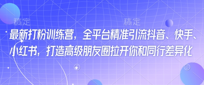 最新打粉训练营，全平台精准引流抖音、快手、小红书，打造高级朋友圈拉开你和同行差异化-海淘下载站