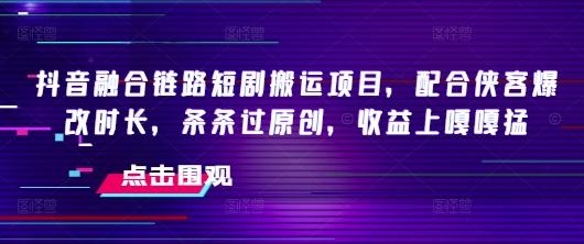 抖音融合链路短剧搬运项目，配合侠客爆改时长，条条过原创，收益嘎嘎猛-海淘下载站