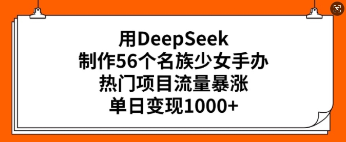 用DeepSeek制作56个名族少女手办，热门项目流量暴涨，单日变现多张-海淘下载站