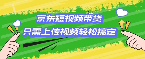 京东短视频带货，只需上传视频就搞定，小白轻松上手【揭秘】-海淘下载站