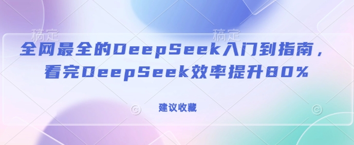 全网最全的DeepSeek入门到指南，看完DeepSeek效率提升80%(建议收藏)-海淘下载站