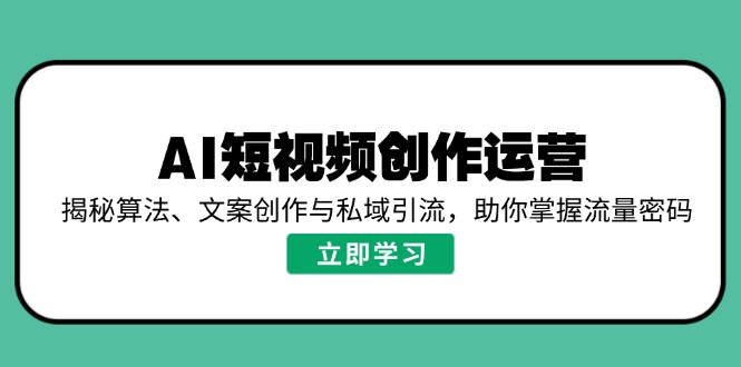 AI短视频创作运营，揭秘算法、文案创作与私域引流，助你掌握流量密码-海淘下载站