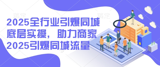 2025全行业引爆同城底层实操，助力商家2025引爆同城流量-海淘下载站