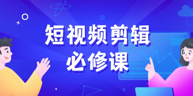 短视频剪辑必修课，百万剪辑师成长秘籍，找素材、拆片、案例拆解-海淘下载站