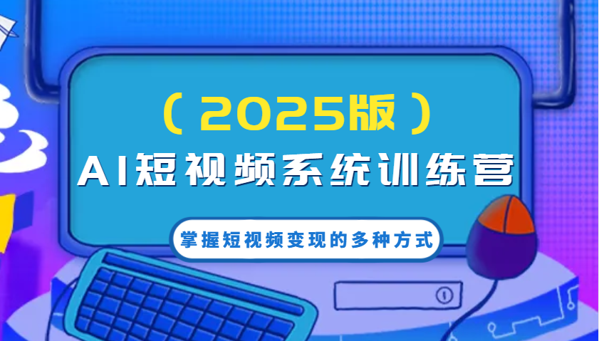 AI短视频系统训练营(2025版)掌握短视频变现的多种方式，结合AI技术提升创作效率！-海淘下载站