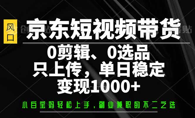 京东短视频带货，0剪辑，0选品，只需上传素材，单日稳定变现1000+-海淘下载站