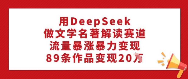 用DeepSeek做文学名著解读赛道，流量暴涨暴力变现，89条作品变现20W-海淘下载站