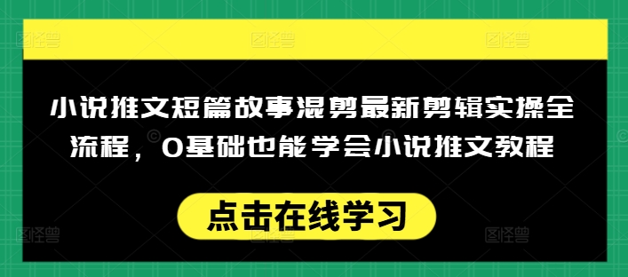 小说推文短篇故事混剪最新剪辑实操全流程，0基础也能学会小说推文教程，肯干多发日入多张-海淘下载站