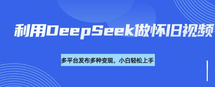 利用DeepSeek做怀旧视频，流量号多渠道变现能力强-海淘下载站