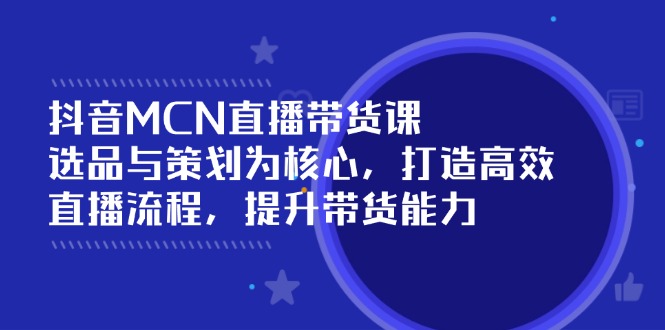 抖音MCN直播带货课：选品与策划为核心, 打造高效直播流程, 提升带货能力-海淘下载站