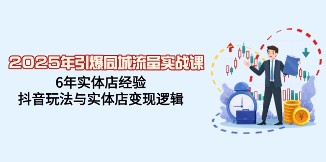 2025年引爆同城流量实战课，6年实体店经验，抖音玩法与实体店变现逻辑-海淘下载站