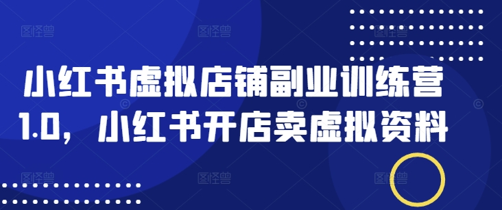 小红书虚拟店铺副业训练营1.0，小红书开店卖虚拟资料-海淘下载站