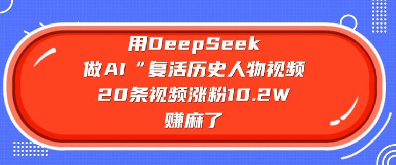 用DeepSeek做AI“复活历史人物”视频，20条视频涨粉10.2W，挣麻了-海淘下载站