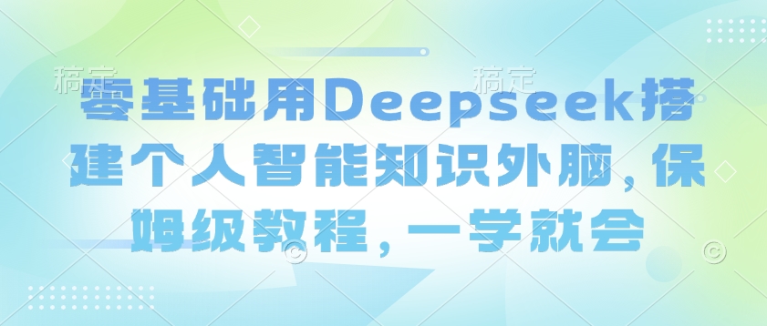 零基础用Deepseek搭建个人智能知识外脑，保姆级教程，一学就会-海淘下载站