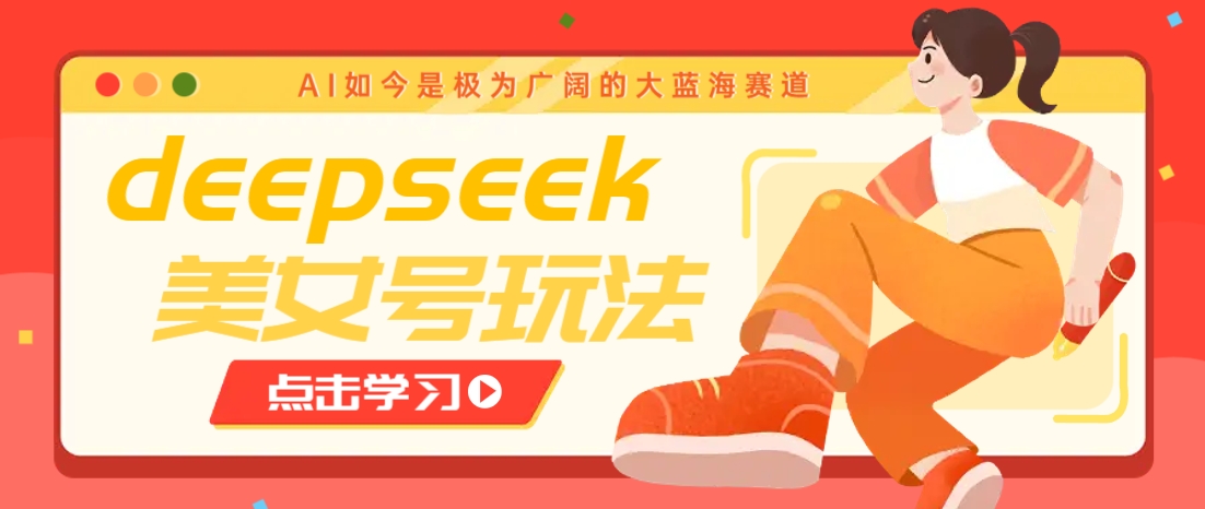 借助deepseek创作出各种风格的美女视频，7天快速涨粉，多种变现月入万元-海淘下载站