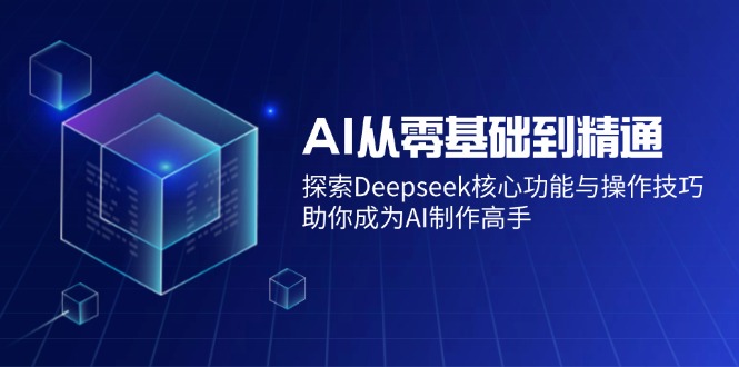 AI从零基础到精通：探索Deepseek核心功能与操作技巧，助你成为AI制作高手-海淘下载站