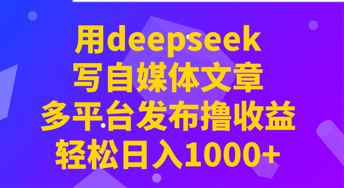 用deepseek写自媒体文章，多平台发布撸收益，轻松日入1000+！-海淘下载站