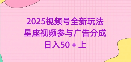 2025视频号全新玩法-星座视频参与广告分成，日入50+上-海淘下载站