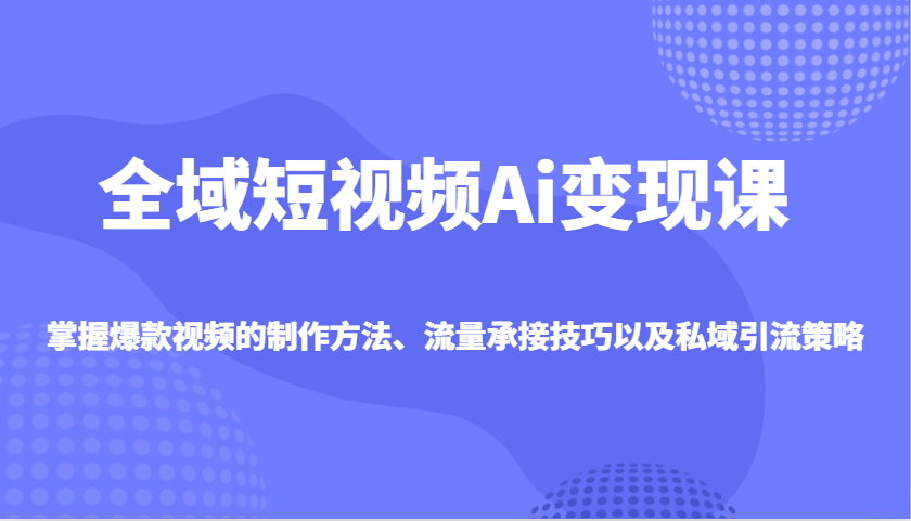 全域短视频Ai变现课，掌握爆款视频的制作方法、流量承接技巧以及私域引流策略-海淘下载站