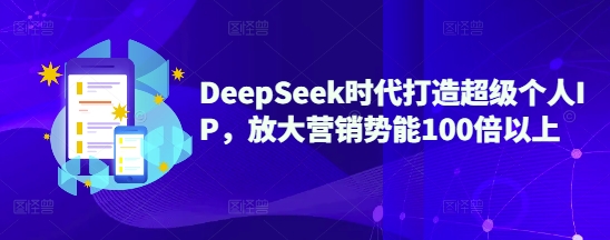 DeepSeek时代打造超级个人IP，放大营销势能100倍以上-海淘下载站