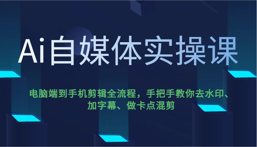 Ai自媒体实操课，电脑端到手机剪辑全流程，手把手教你去水印、加字幕、做卡点混剪-海淘下载站