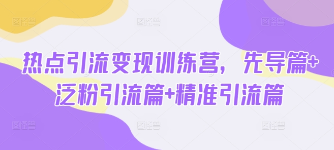 热点引流变现训练营，先导篇+泛粉引流篇+精准引流篇-海淘下载站