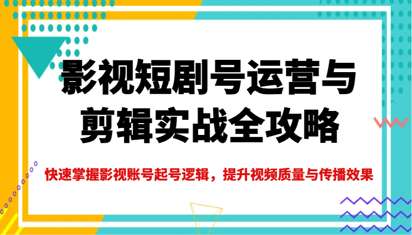 影视短剧号运营与剪辑实战全攻略，快速掌握影视账号起号逻辑，提升视频质量与传播效果-海淘下载站