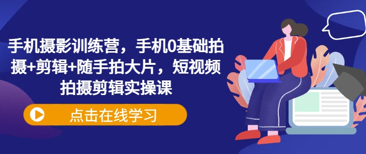 手机摄影训练营，手机0基础拍摄+剪辑+随手拍大片，短视频拍摄剪辑实操课-海淘下载站