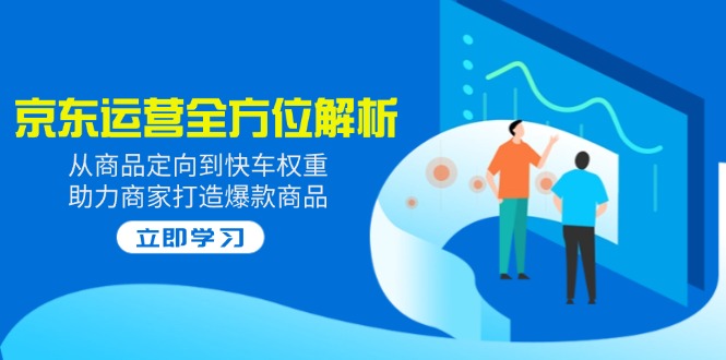 2025京东运营全方位解析：从商品定向到快车权重，助力商家打造爆款商品-海淘下载站