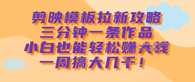 剪映模板拉新攻略，三分钟一条作品，小白也能轻松一周搞大几k-海淘下载站