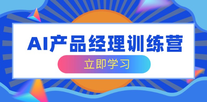 AI产品经理训练营，全面掌握核心知识体系，轻松应对求职转行挑战-海淘下载站