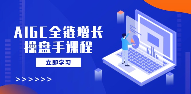 AIGC全链增长操盘手课程，从AI基础到私有化应用，轻松驾驭AI助力营销-海淘下载站