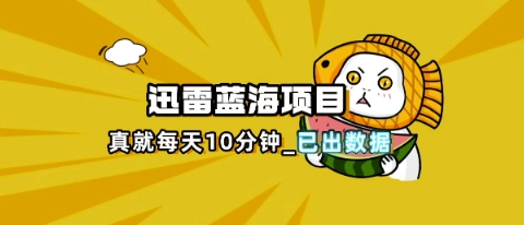 迅雷浏览器项目_真就每天忙活10分钟，完整拆解+热点把控(超详细拆解教程)-海淘下载站