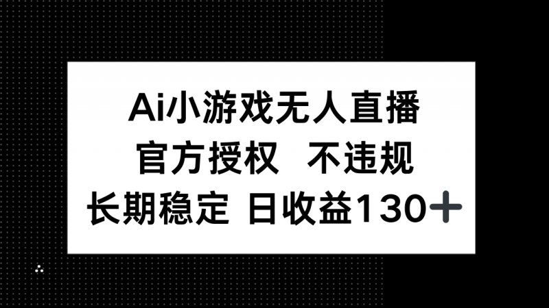 AI小游戏无人直播，官方授权 不违规，单日平均收益130+-海淘下载站