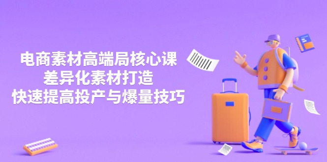 3月电商素材高端局核心课，差异化素材打造，快速提高投产与爆量技巧-海淘下载站