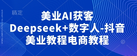 美业AI获客Deepseek+数字人-抖音美业教程电商教程-海淘下载站