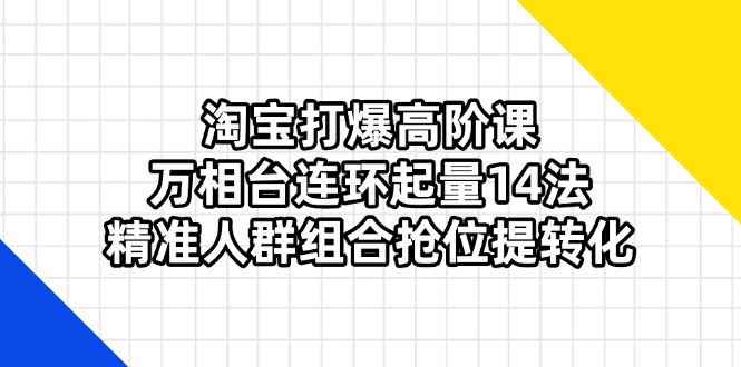 淘宝打爆高阶课:万相台连环起量14法,精准人群组合抢位提转化-海淘下载站