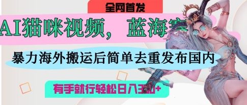 AI猫咪视频蓝海赛道,操作简单,直接海外搬运,简单去重,操作简单,有手就行日入3张-海淘下载站