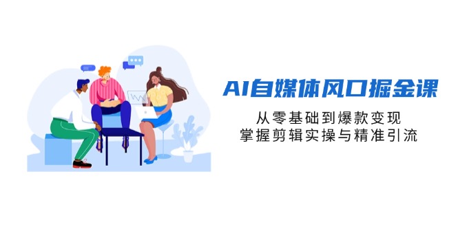 AI自媒体风口掘金课,从零基础到爆款变现,掌握剪辑实操与精准引流-海淘下载站