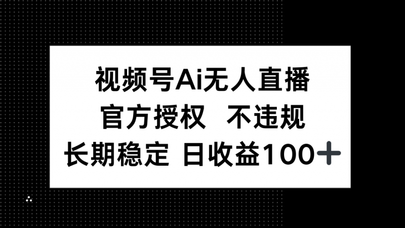 视频号AI无人直播，官方授权 不违规，单日平均收益100+-海淘下载站