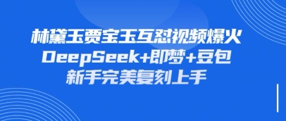持续爆火的林黛玉贾宝玉互怼视频，比爽文还好看，利用DeepSeek+即梦+豆包就可以完美复刻-海淘下载站