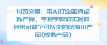 付费文章:用AI打造蓝海虚拟产品,手把手教你实操如何用ai做个可以卖的蓝海小产品(虚拟产品)-海淘下载站