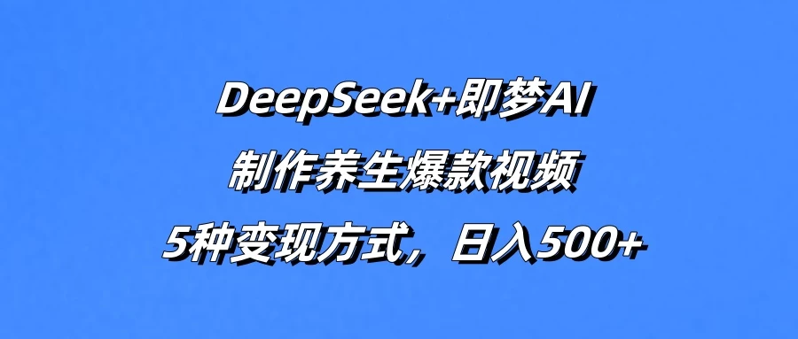 DeepSeek+即梦AI，制作养生爆款视频，5种变现方式，日入500+-海淘下载站