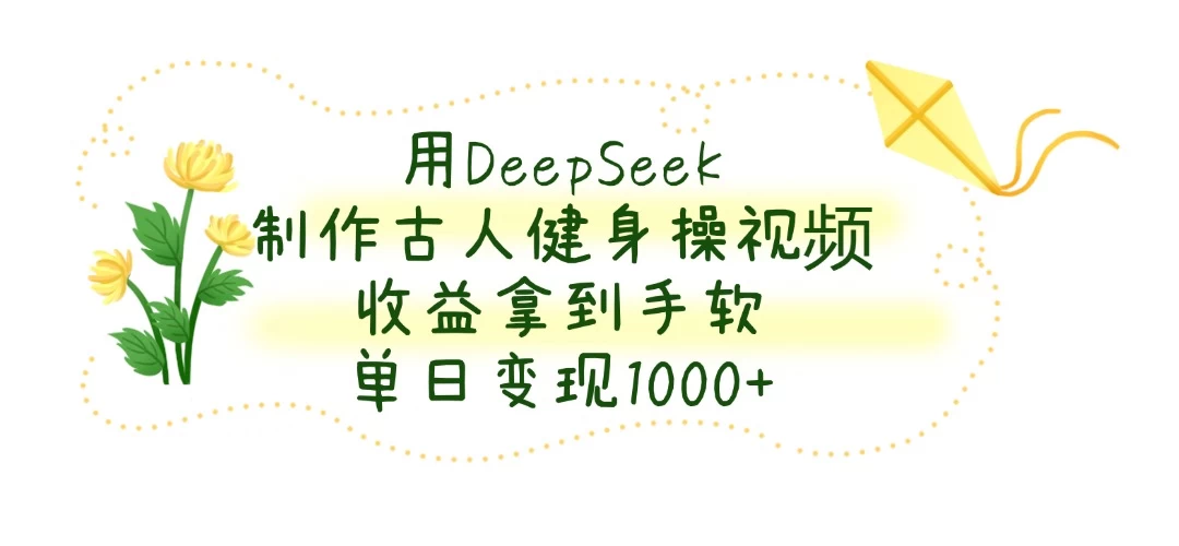 用DeepSeek制作古人健身操视频，收益拿到手软，单日变现1000+-海淘下载站