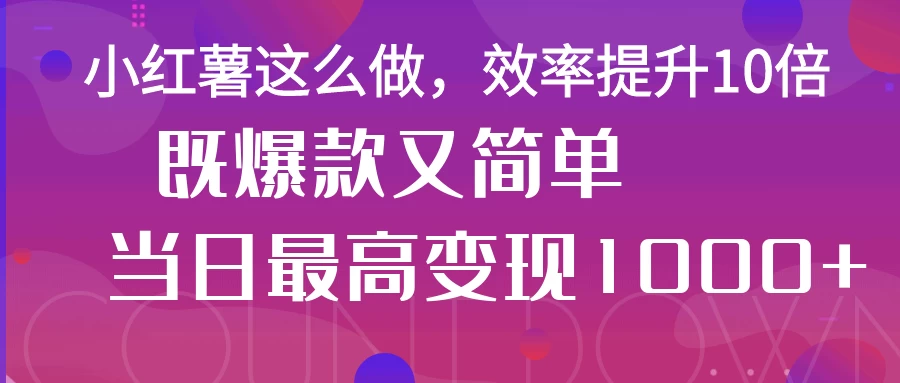 小红薯这么做，效率提升10倍，既爆款又简单，轻松变现不求人-海淘下载站