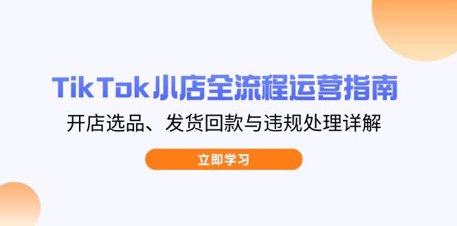 TikTok小店全流程运营指南，开店选品、发货回款与违规处理详解-海淘下载站