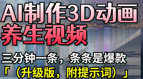 AI制作3D动画养生视频,三分钟一条,条条是爆款(升级版,附提示词)-海淘下载站